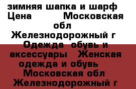 зимняя шапка и шарф › Цена ­ 850 - Московская обл., Железнодорожный г. Одежда, обувь и аксессуары » Женская одежда и обувь   . Московская обл.,Железнодорожный г.